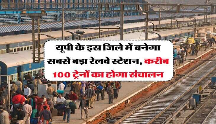 New Railway Station in UP : यूपी के इस जिले में बनेगा सबसे बड़ा रेलवे स्टेशन, करीब 100 ट्रेनों का होगा संचालन