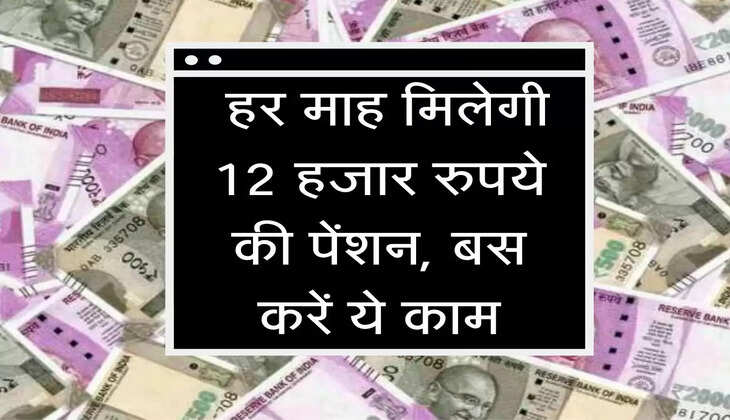 Pension Yojana : हर माह मिलेगी 12 हजार रुपये की पेंशन, बस करें ये काम