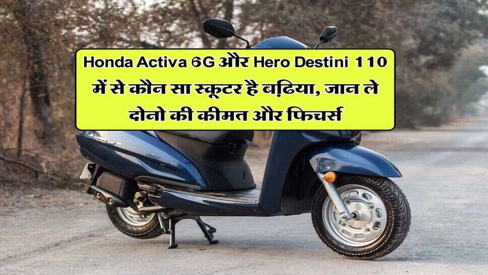 Honda Activa 6G और Hero Destini 110 में से कौन सा स्कूटर है बढि़या, जान ले दोनो की कीमत और फिचर्स