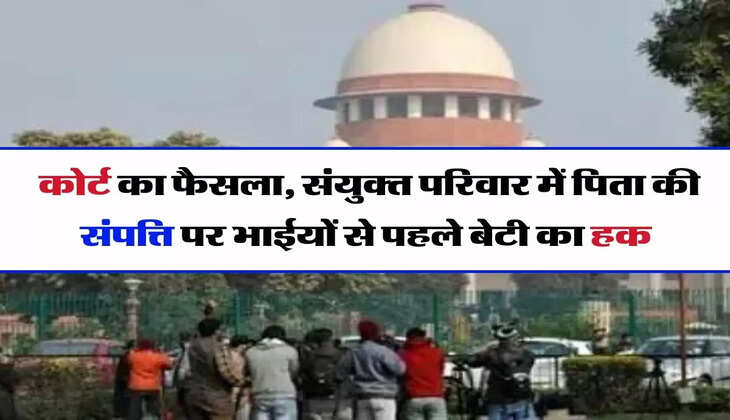 Supreme Court's Decision - सुप्रीम कोर्ट का बड़ा फैसला, संयुक्त परिवार में पिता की संपत्ति पर भाईयों से पहले बेटी का हक