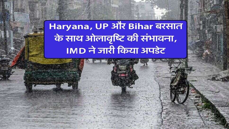 Haryana, UP और Bihar बरसात के साथ ओलावृष्टि की संभावना, IMD ने जारी किया अपडेट
