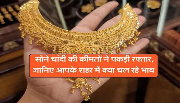 Gold Price : सोने चांदी की कीमतों ने पकड़ी रफ्तार, जानिए आपके शहर में क्या चल रहे भाव