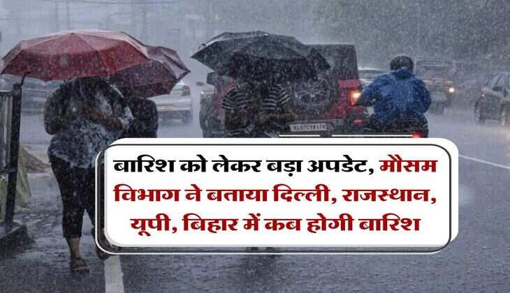 Rain Alert : बारिश को लेकर बड़ा अपडेट, मौसम विभाग ने बताया दिल्ली, राजस्थान, यूपी, बिहार में कब होगी बारिश