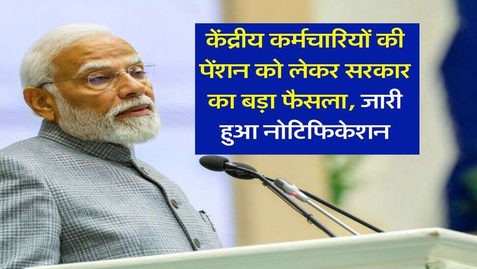 7th pay commission : केंद्रीय कर्मचारियों की पेंशन को लेकर सरकार का बड़ा फैसला, जारी हुआ नोटिफिकेशन