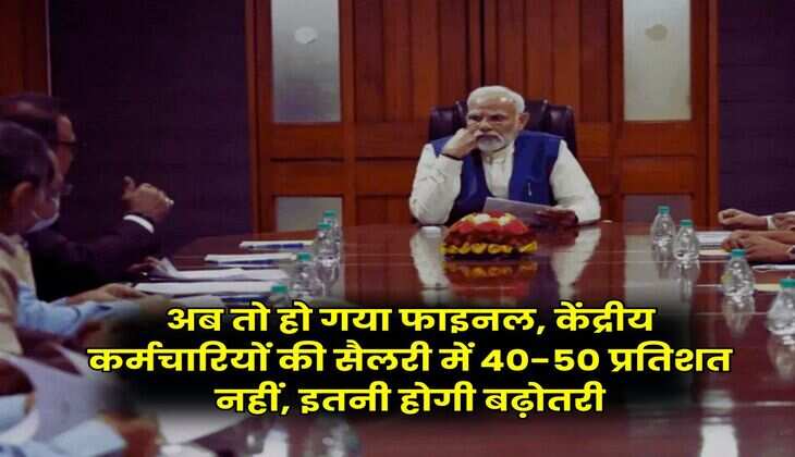 Salary Hike : अब तो हो गया फाइनल, केंद्रीय कर्मचारियों की सैलरी में 40-50 प्रतिशत नहीं, इतनी होगी बढ़ोतरी