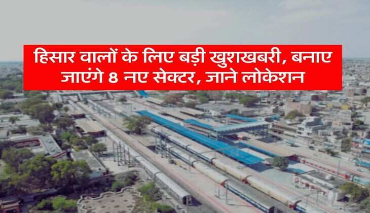 Haryana News: हिसार वालों के लिए बड़ी खुशखबरी, बनाए जाएंगे 8 नए सेक्टर, जाने लोकेशन