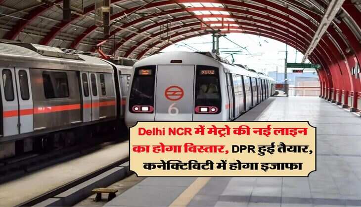 Delhi NCR में मेट्रो की नई लाइन का होगा विस्तार, DPR हुई तैयार, कनेक्टिविटी में होगा इजाफा