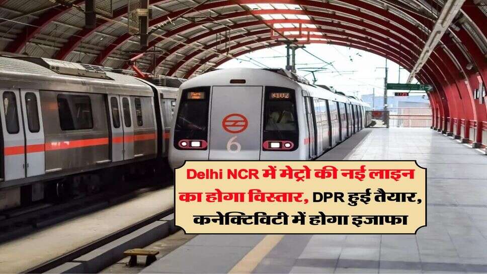 Delhi NCR में मेट्रो की नई लाइन का होगा विस्तार, DPR हुई तैयार, कनेक्टिविटी में होगा इजाफा