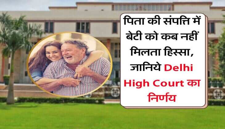 पिता की संपत्ति में बेटी को कब नहीं मिलता हिस्सा, जानिये Delhi High Court का निर्णय