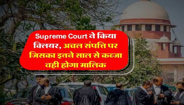 Supreme Court ने किया क्लियर, अचल संपत्ति पर जिसका इतने साल से कब्जा वही होगा मालिक
