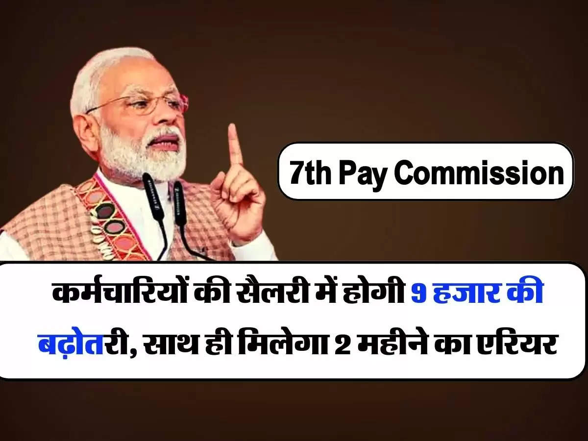 7th Pay Commission: कर्मचारियों की सैलरी में होगी 9 हजार की बढ़ोतरी, साथ ही मिलेगा 2 महीने का एरियर
