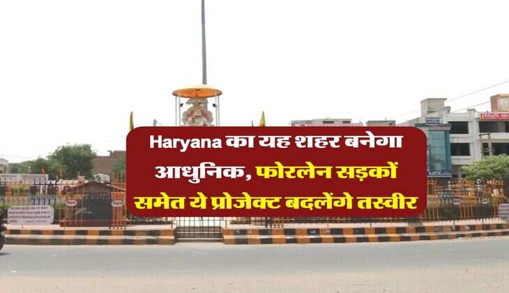 Haryana का यह शहर बनेगा आधुनिक, फोरलेन सड़कों समेत ये प्रोजेक्ट बदलेंगे तस्वीर