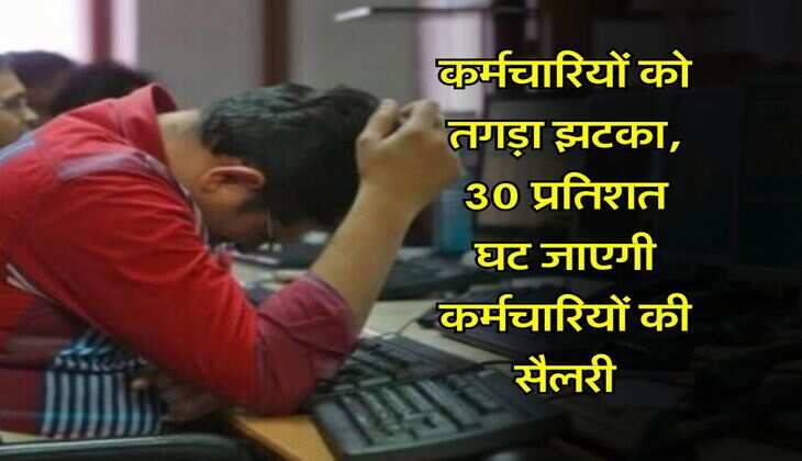 कर्मचारियों को तगड़ा झटका, 30 प्रतिशत घट जाएगी कर्मचारियों की सैलरी