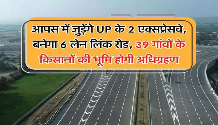 UP News : आपस में जुड़ेंगे UP के 2 एक्सप्रेसवे, बनेगा 6 लेन लिंक रोड, 39 गांवों के किसानों की भूमि होगी अधिग्रहण