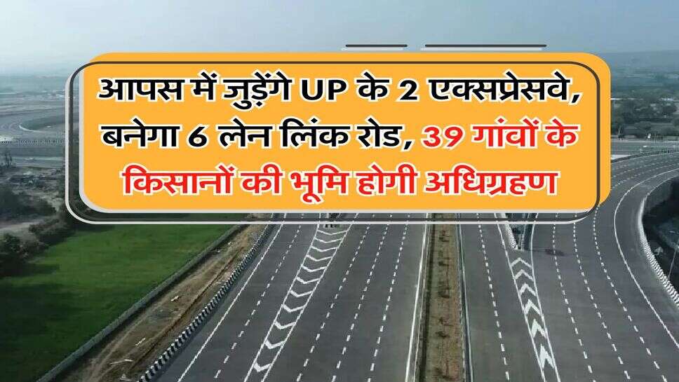 UP News : आपस में जुड़ेंगे UP के 2&nbsp;एक्सप्रेसवे, बनेगा 6 लेन लिंक रोड, 39 गांवों के किसानों की भूमि होगी अधिग्रहण