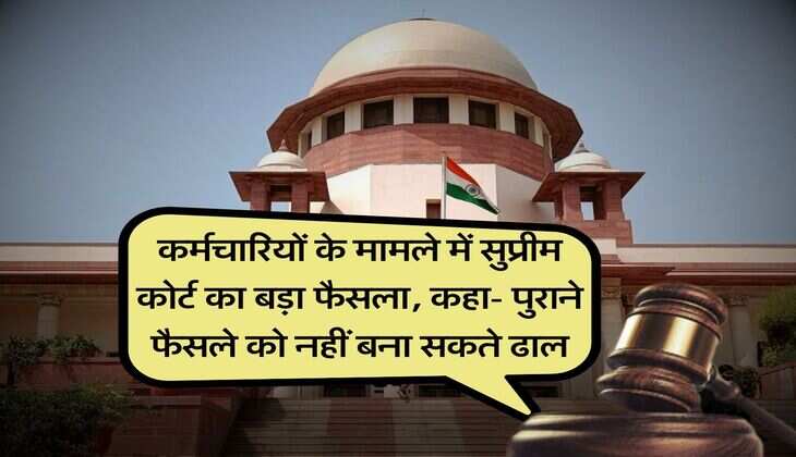 supreme court : कर्मचारियों के मामले में सुप्रीम कोर्ट का बड़ा फैसला, कहा- पुराने फैसले को नहीं बना सकते ढाल