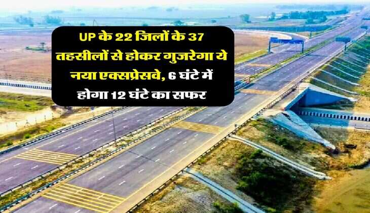 UP के 22 जिलों के 37 तहसीलों से होकर गुजरेगा ये नया एक्सप्रेसवे, 6 घंटे में होगा 12 घंटे का सफर