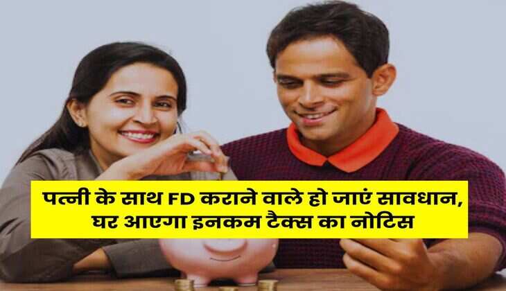 पत्नी के साथ FD कराने वाले हो जाएं सावधान, घर आएगा इनकम टैक्स का नोटिस