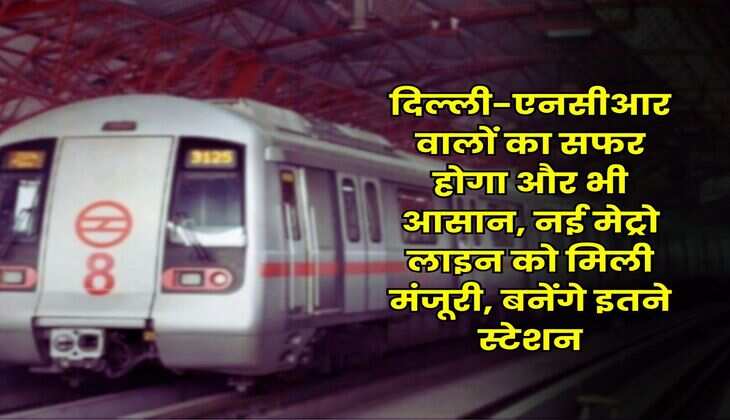 Delhi Metro : दिल्ली-एनसीआर वालों का सफर होगा और भी आसान, नई मेट्रो लाइन को मिली मंजूरी, बनेंगे इतने स्टेशन