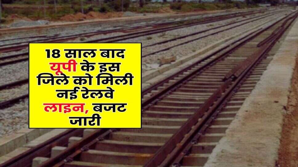 New Rail Line in UP : 18 साल बाद यूपी के इस जिले को मिली नई रेलवे लाइन, बजट जारी