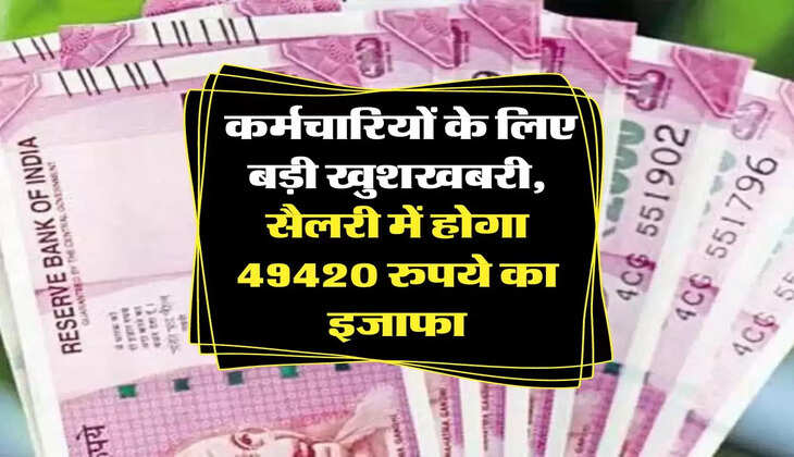 7th Pay Commission: कर्मचारियों के लिए बड़ी खुशखबरी, सैलरी में होगा 49420 रुपये का इजाफा