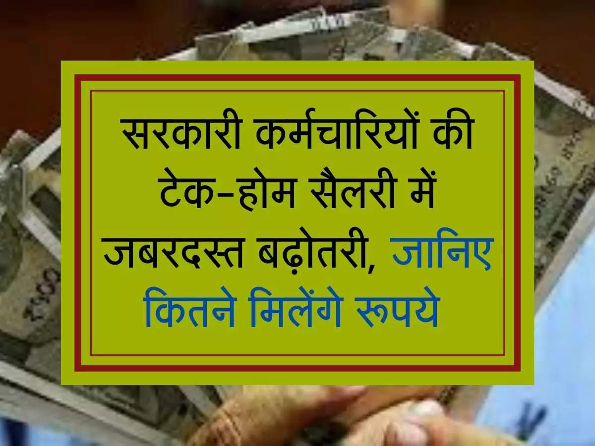 सरकारी कर्मचारियों की टेक-होम सैलरी में जबरदस्त बढ़ोतरी, जानिए कितने मिलेंगे रूपये 