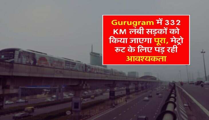 Gurugram में 332 KM लंबी सड़कों को किया जाएगा पूरा, मेट्रो रूट के लिए पड़ रही आवश्यकता