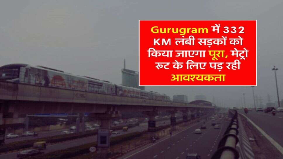 Gurugram में 332 KM लंबी सड़कों को किया जाएगा पूरा, मेट्रो रूट के लिए पड़ रही आवश्यकता