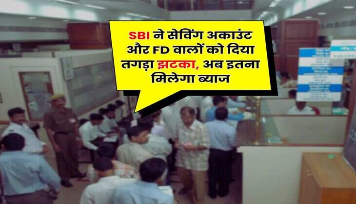 SBI ने सेविंग अकाउंट और FD वालों को दिया तगड़ा झटका, अब इतना मिलेगा ब्याज