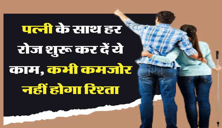 Relationship Tips पत्नी के साथ हर रोज शुरू कर दें ये काम, कभी कमजोर नहीं होगा रिश्ता
