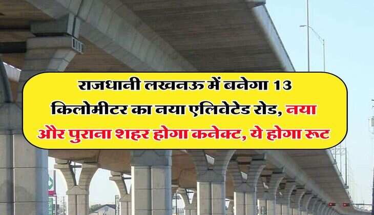 UP News : राजधानी लखनऊ में बनेगा 13 किलोमीटर का नया एलिवेटेड रोड, नया और पुराना शहर होगा कनेक्ट, ये होगा रूट