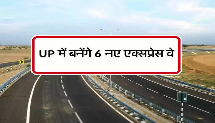 UP में बनेंगे 6 नए एक्सप्रेस वे, इन जिलों को होगा फायदा