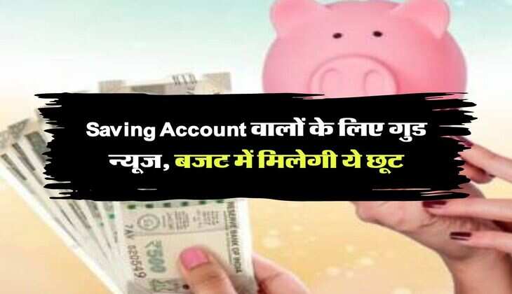 Saving Account वालों के लिए गुड न्यूज, बजट में मिलेगी ये छूट
