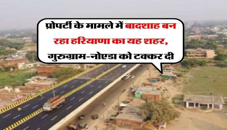 Property News : प्रोपर्टी के मामले में बादशाह बन रहा हरियाणा का यह शहर, गुरुग्राम-नोएडा को टक्कर दी