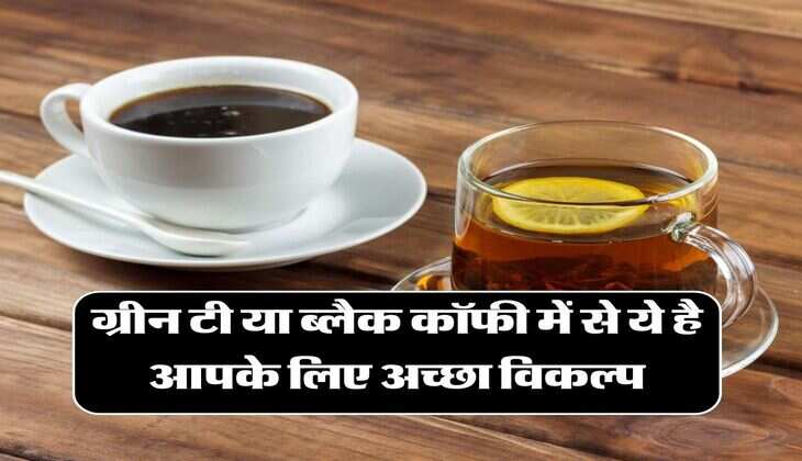 ग्रीन टी या ब्लैक कॉफी में से ये है आपके लिए अच्छा विकल्प, रिसर्च में हुआ खुलासा