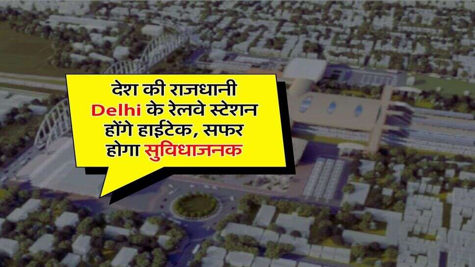 देश की राजधानी Delhi के रेलवे स्टेशन होंगे हाईटेक, सफर होगा सुविधाजनक