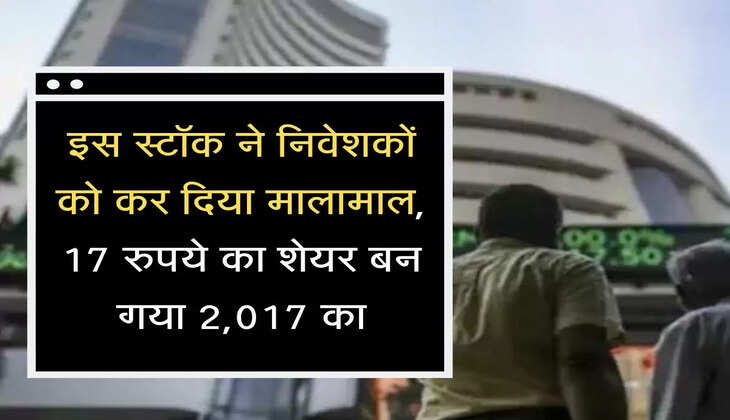 इस स्टॉक ने निवेशकों को कर दिया मालामाल, 17 रुपये का शेयर बन गया 2,017 का