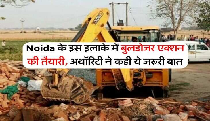 Noida के इस इलाके में बुलडोजर एक्शन की तैयारी, अथॉरिटी ने कही ये जरूरी बात