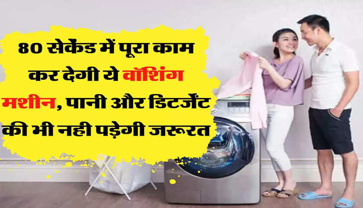 80 सेकेंड में पूरा काम कर देगी ये वॉशिंग मशीन, पानी और डिटर्जेंट की भी नही पड़ेगी जरूरत