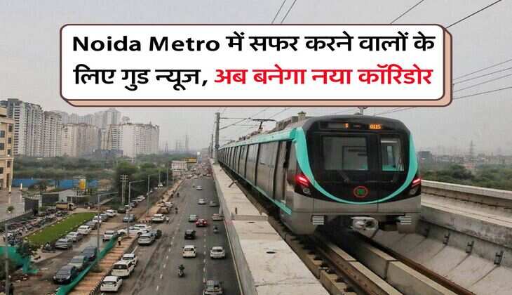 Noida Metro में सफर करने वालों के लिए गुड न्यूज, अब बनेगा नया कॉरिडोर
