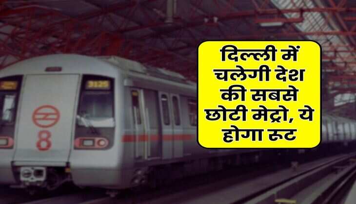 DMRC : दिल्ली में चलेगी देश की सबसे छोटी मेट्रो, ये होगा रूट