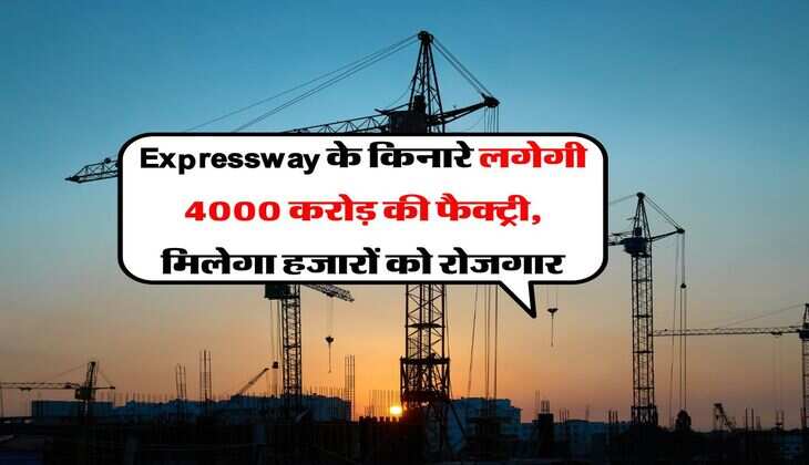 Expressway के किनारे लगेगी 4000 करोड़ की फैक्ट्री, मिलेगा हजारों को रोजगार