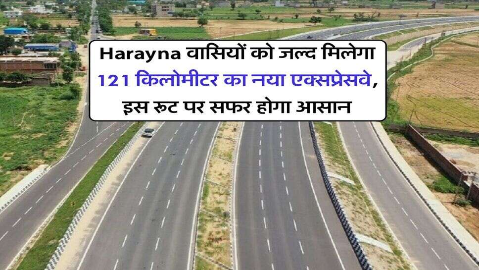Harayna वासियों को जल्द मिलेगा 121 किलोमीटर का नया एक्सप्रेसवे, इस रूट पर सफर होगा आसान