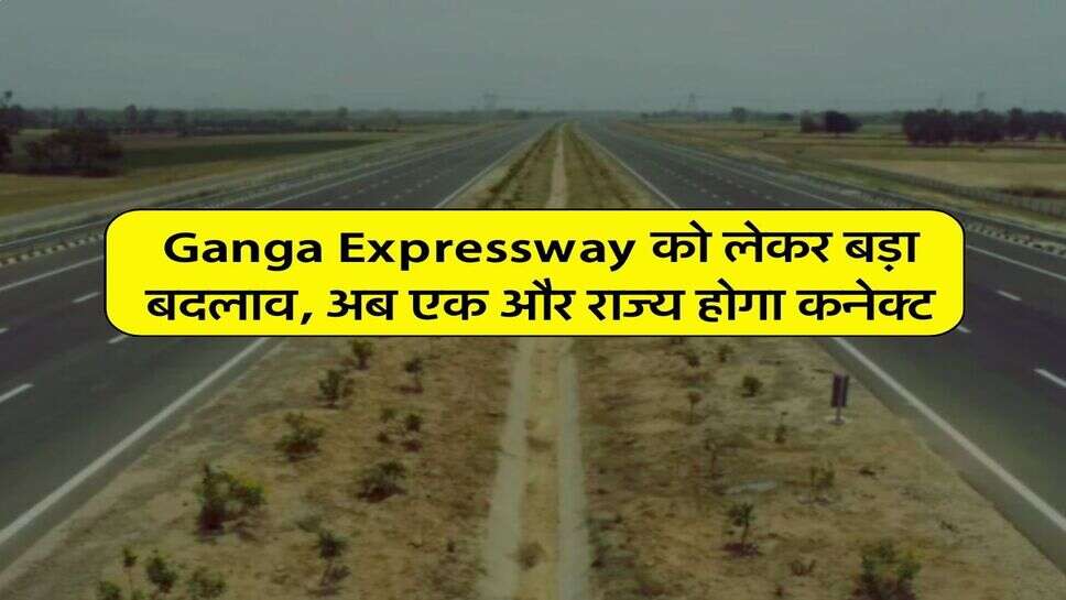 Ganga Expressway को लेकर बड़ा बदलाव, अब एक और राज्य होगा कनेक्ट