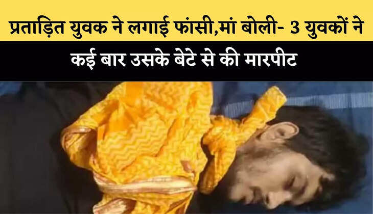 प्रताड़ित युवक ने लगाई फांसी,मां बोली- 3 युवकों ने कई बार उसके बेटे से की मारपीट 