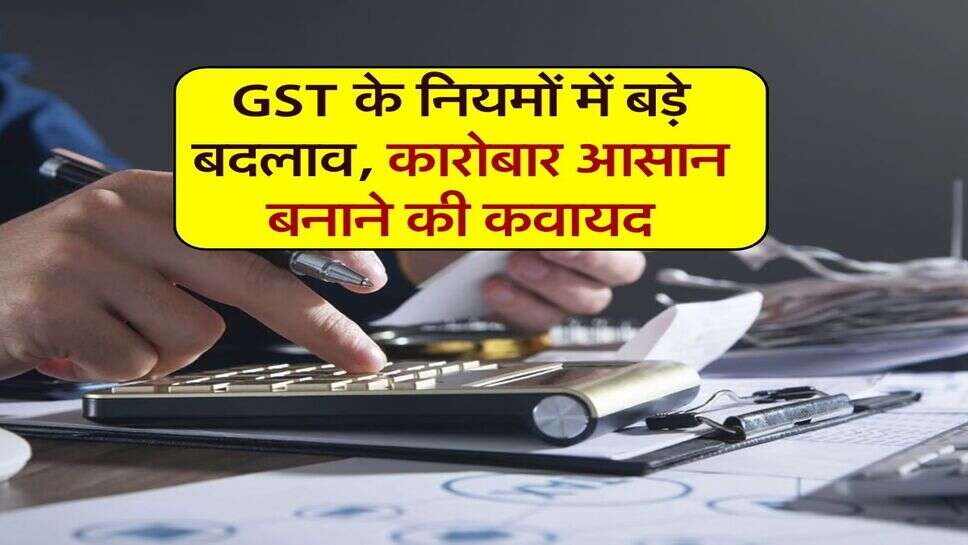 GST के नियमों में बड़े बदलाव, कारोबार आसान बनाने की कवायद
