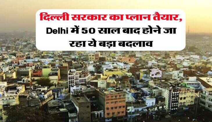 दिल्ली सरकार का प्लान तैयार, Delhi में 50 साल बाद होने जा रहा ये बड़ा बदलाव