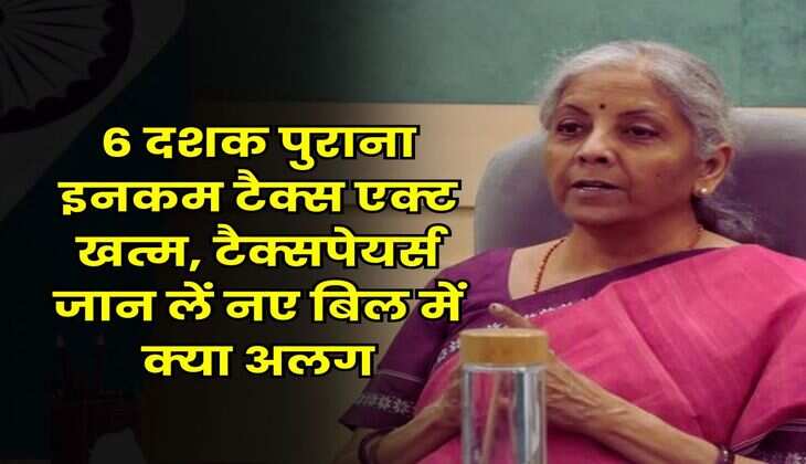 Income Tax : 6 दशक पुराना इनकम टैक्स एक्ट खत्म, टैक्सपेयर्स जान लें नए बिल में क्या अलग
