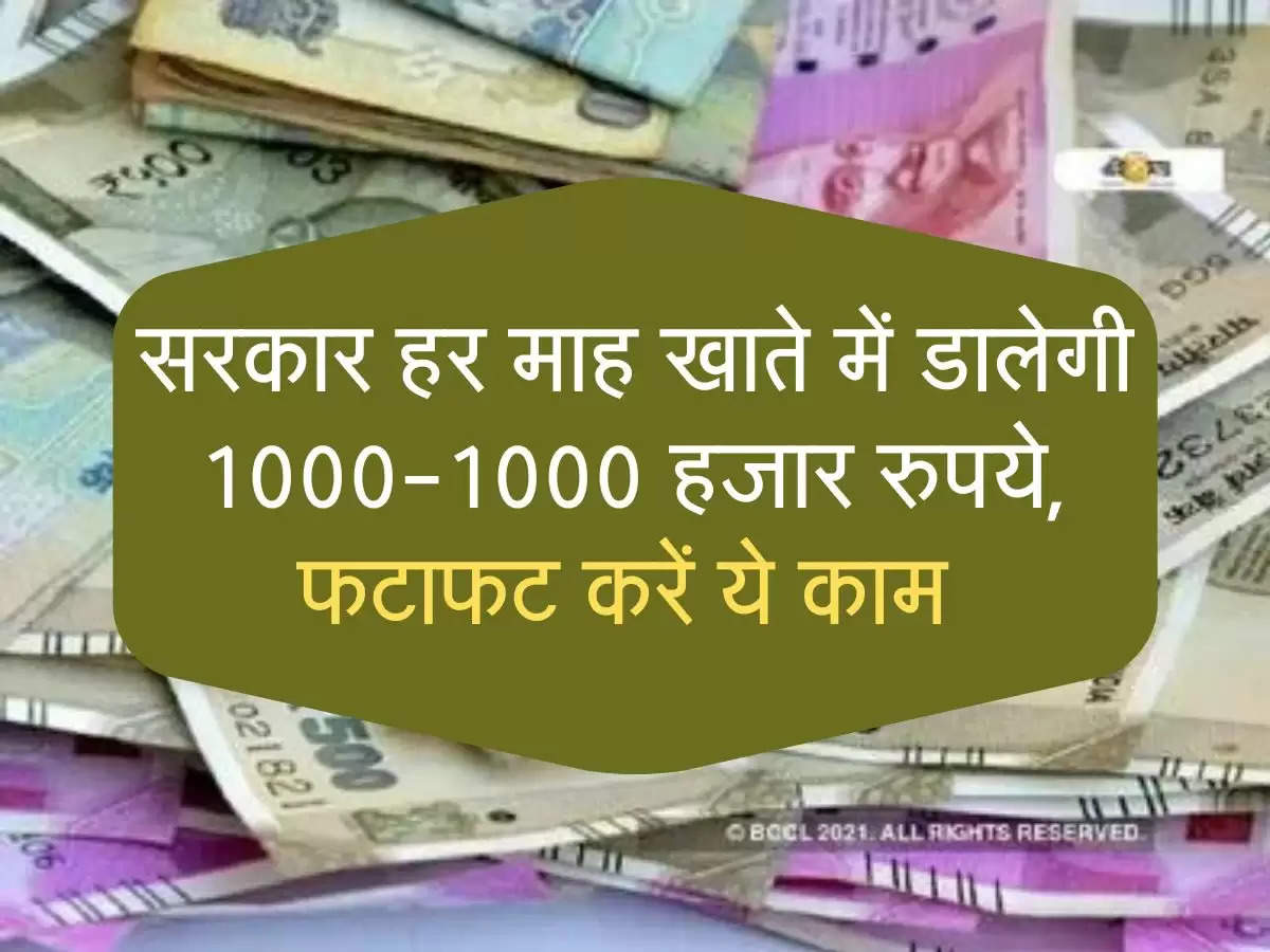 सरकार हर माह खाते में डालेगी 1000-1000 हजार रुपये, फटाफट करें ये काम 