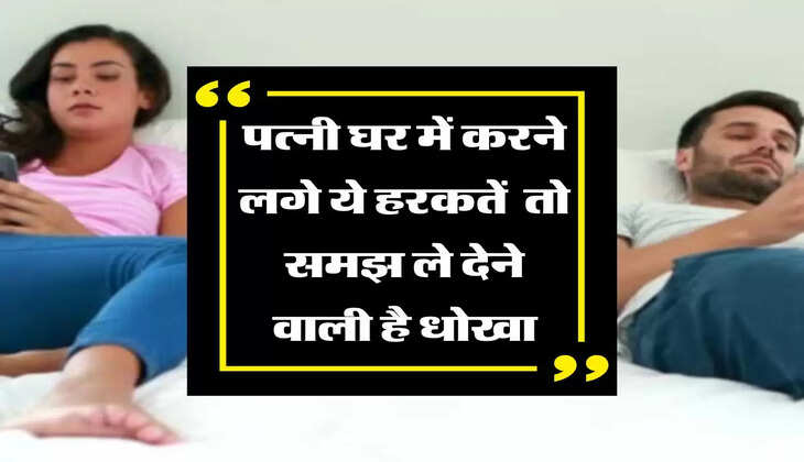 पत्नी घर में करने लगे ये हरकतें  तो समझ ले देने वाली है धोखा